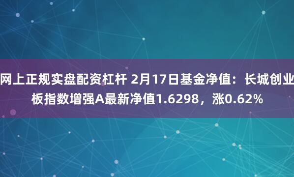 网上正规实盘配资杠杆 2月17日基金净值：长城创业板指数增强A最新净值1.6298，涨0.62%