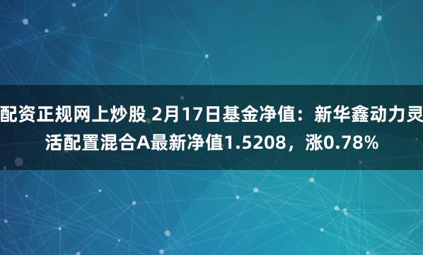 配资正规网上炒股 2月17日基金净值：新华鑫动力灵活配置混合A最新净值1.5208，涨0.78%