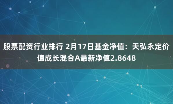 股票配资行业排行 2月17日基金净值：天弘永定价值成长混合A最新净值2.8648