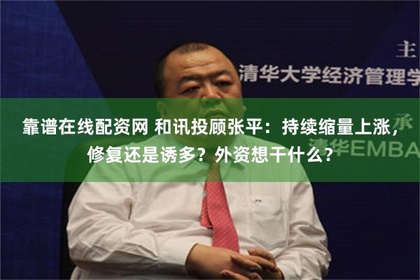 靠谱在线配资网 和讯投顾张平：持续缩量上涨，修复还是诱多？外资想干什么？