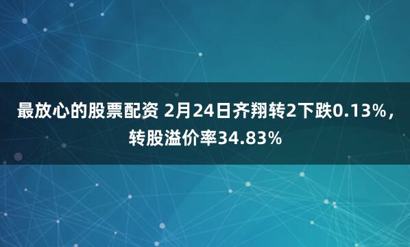 最放心的股票配资 2月24日齐翔转2下跌0.13%，转股溢价率34.83%