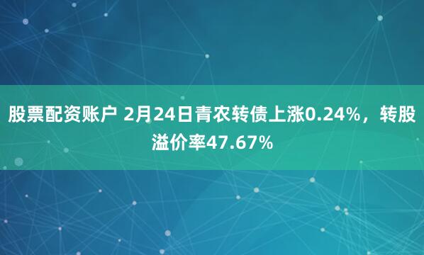 股票配资账户 2月24日青农转债上涨0.24%，转股溢价率47.67%