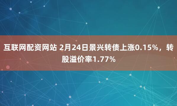 互联网配资网站 2月24日景兴转债上涨0.15%，转股溢价率1.77%