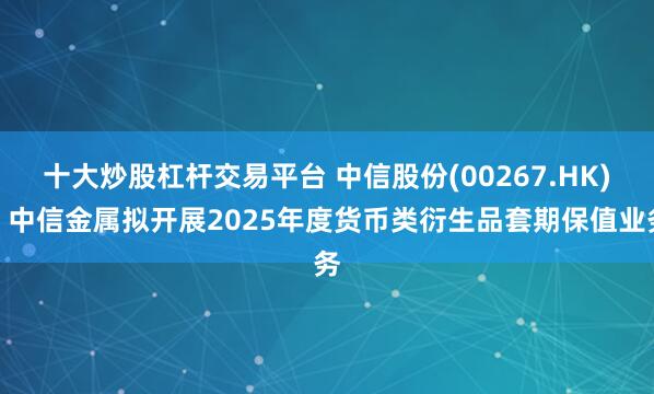 十大炒股杠杆交易平台 中信股份(00267.HK)：中信金属拟开展2025年度货币类衍生品套期保值业务