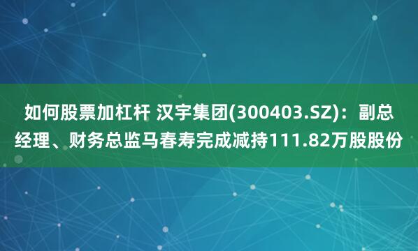 如何股票加杠杆 汉宇集团(300403.SZ)：副总经理、财务总监马春寿完成减持111.82万股股份