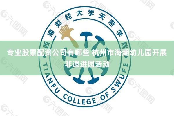 专业股票配资公司有哪些 杭州市海潮幼儿园开展非遗进园活动