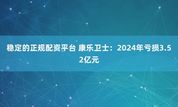 稳定的正规配资平台 康乐卫士：2024年亏损3.52亿元