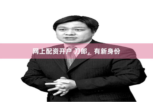 网上配资开户 刀郎，有新身份