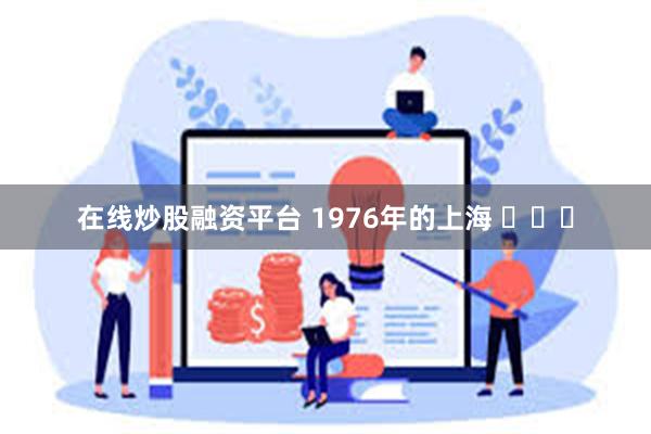 在线炒股融资平台 1976年的上海 ​​​