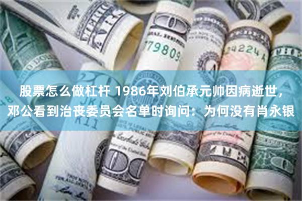 股票怎么做杠杆 1986年刘伯承元帅因病逝世，邓公看到治丧委员会名单时询问：为何没有肖永银