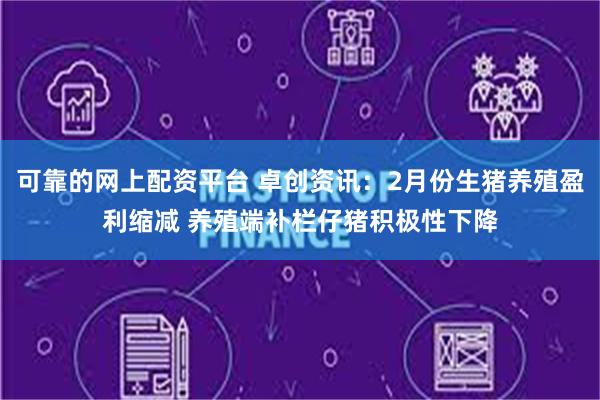 可靠的网上配资平台 卓创资讯：2月份生猪养殖盈利缩减 养殖端补栏仔猪积极性下降