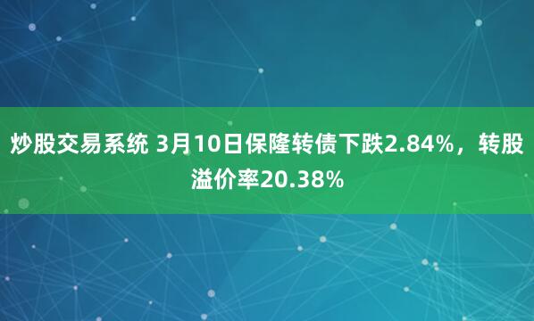 炒股交易系统 3月10日保隆转债下跌2.84%，转股溢价率20.38%