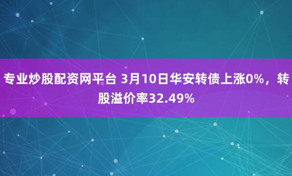 专业炒股配资网平台 3月10日华安转债上涨0%，转股溢价率32.49%