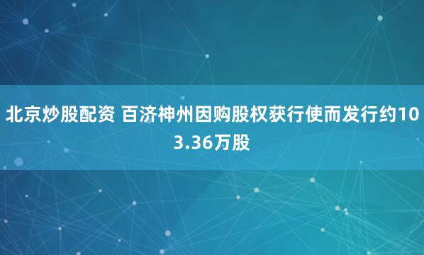 北京炒股配资 百济神州因购股权获行使而发行约103.36万股