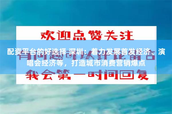 配资平台的好选择 深圳：着力发展首发经济、演唱会经济等，打造城市消费营销爆点