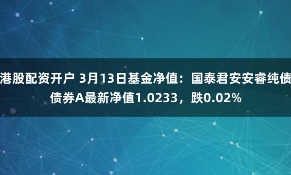 港股配资开户 3月13日基金净值：国泰君安安睿纯债债券A最新净值1.0233，跌0.02%