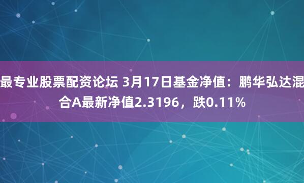 最专业股票配资论坛 3月17日基金净值：鹏华弘达混合A最新净值2.3196，跌0.11%