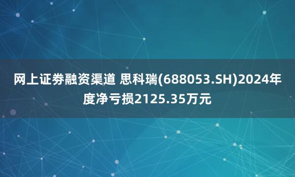 网上证劵融资渠道 思科瑞(688053.SH)2024年度净亏损2125.35万元